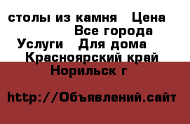 столы из камня › Цена ­ 55 000 - Все города Услуги » Для дома   . Красноярский край,Норильск г.